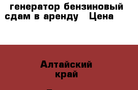 генератор бензиновый сдам в аренду › Цена ­ 700 - Алтайский край, Барнаул г. Строительство и ремонт » Строительное оборудование   